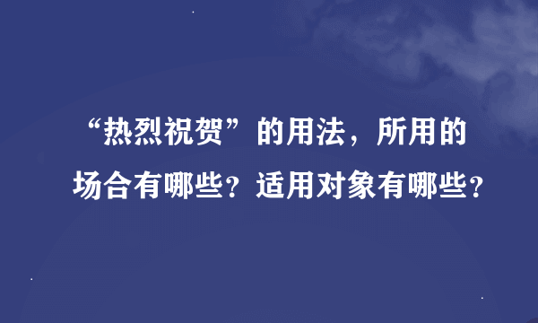 “热烈祝贺”的用法，所用的场合有哪些？适用对象有哪些？