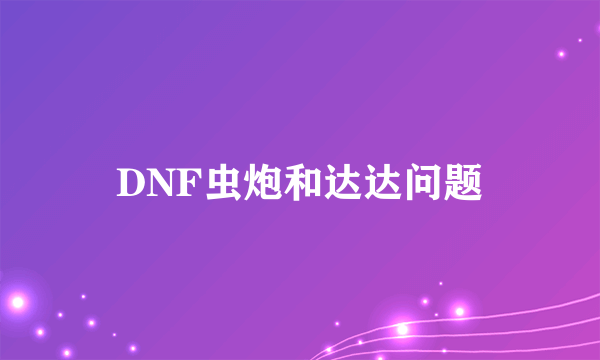 DNF虫炮和达达问题