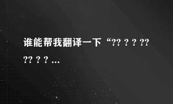 谁能帮我翻译一下“?? ? ? ???? ? ? ? ? ??? ??”是什么意思？有奖！