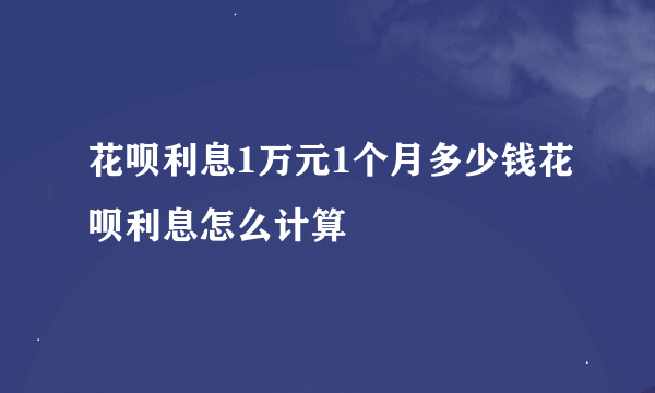 花呗利息1万元1个月多少钱花呗利息怎么计算