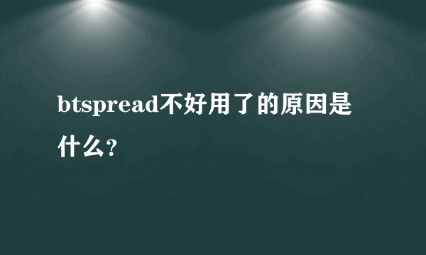 btspread不好用了的原因是什么？