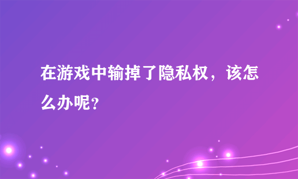 在游戏中输掉了隐私权，该怎么办呢？