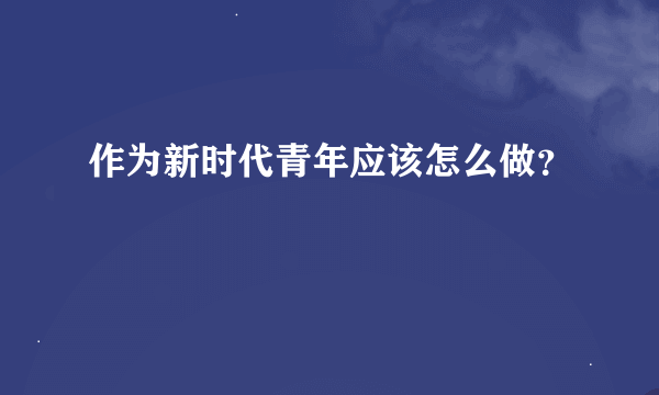 作为新时代青年应该怎么做？