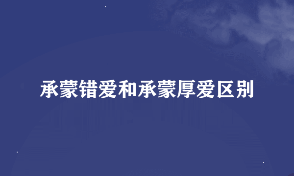 承蒙错爱和承蒙厚爱区别