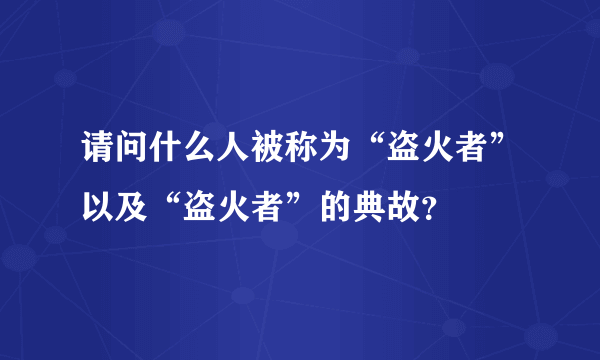 请问什么人被称为“盗火者”以及“盗火者”的典故？