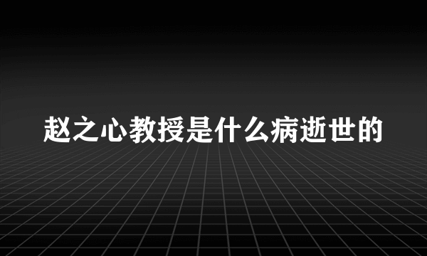 赵之心教授是什么病逝世的