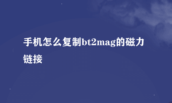 手机怎么复制bt2mag的磁力链接