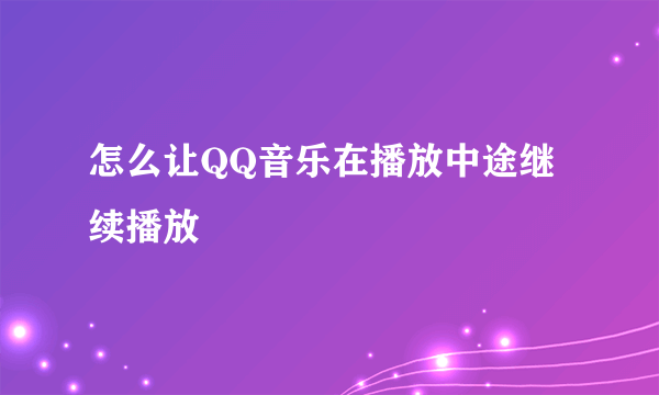 怎么让QQ音乐在播放中途继续播放