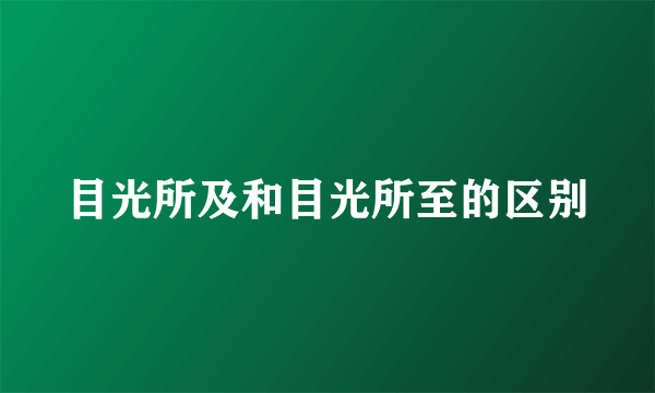 目光所及和目光所至的区别