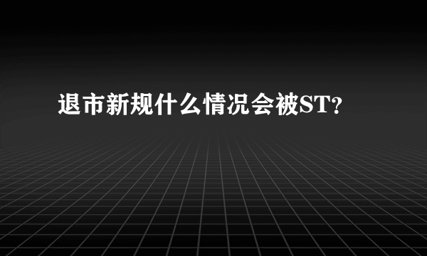 退市新规什么情况会被ST？