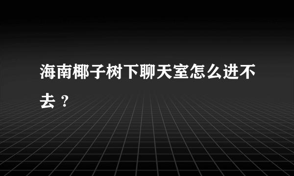 海南椰子树下聊天室怎么进不去 ?