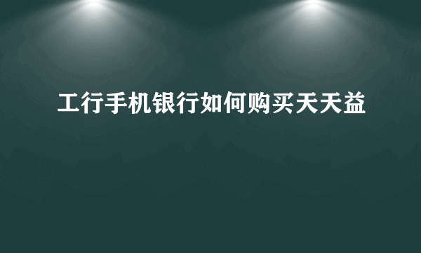 工行手机银行如何购买天天益