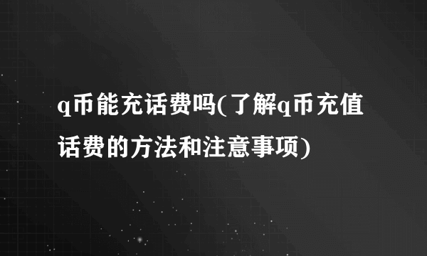 q币能充话费吗(了解q币充值话费的方法和注意事项)