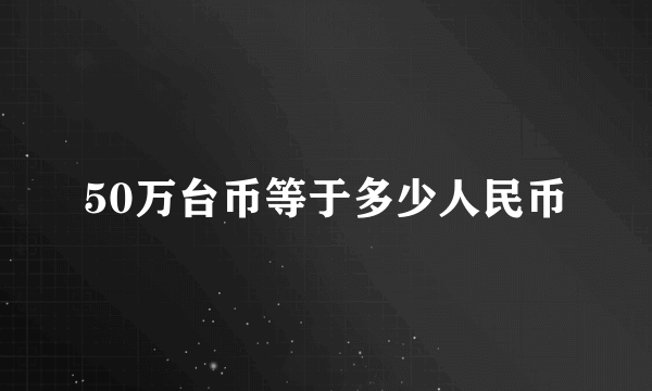 50万台币等于多少人民币