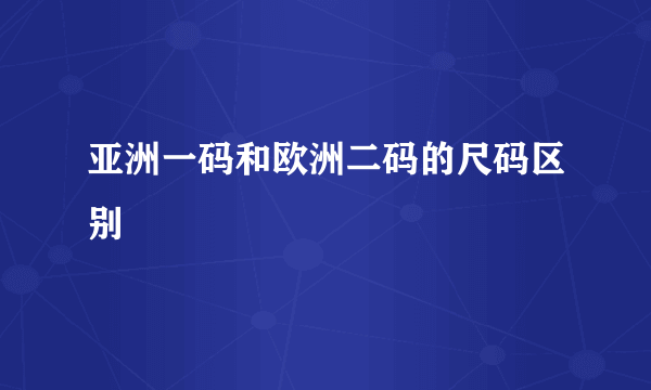 亚洲一码和欧洲二码的尺码区别