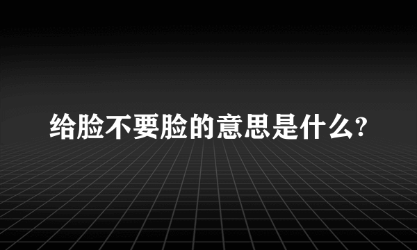 给脸不要脸的意思是什么?