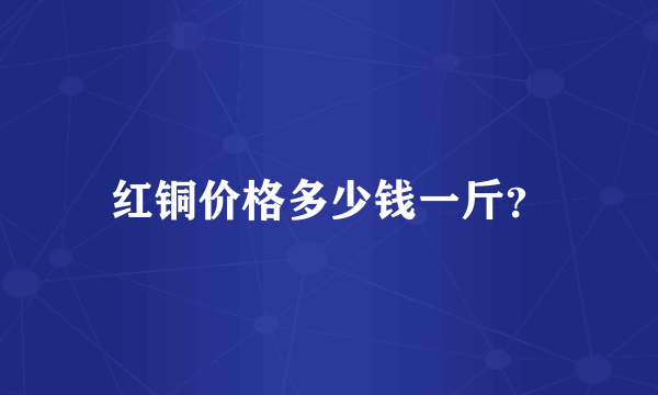 红铜价格多少钱一斤？