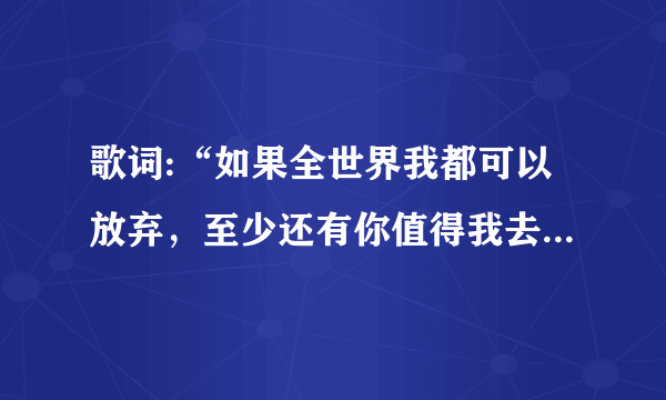 歌词:“如果全世界我都可以放弃，至少还有你值得我去珍惜”这首歌的歌名是什么？