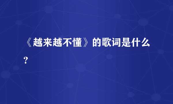 《越来越不懂》的歌词是什么？