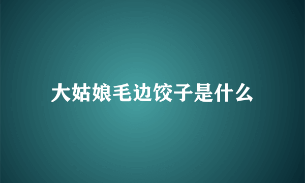 大姑娘毛边饺子是什么