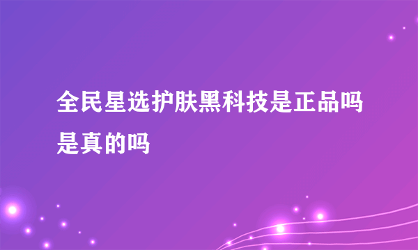 全民星选护肤黑科技是正品吗是真的吗