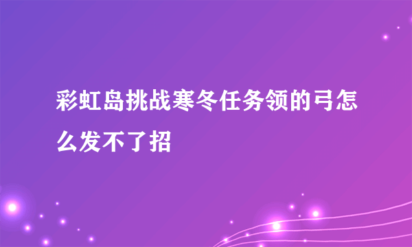 彩虹岛挑战寒冬任务领的弓怎么发不了招