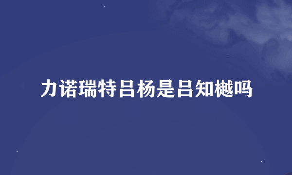 力诺瑞特吕杨是吕知樾吗