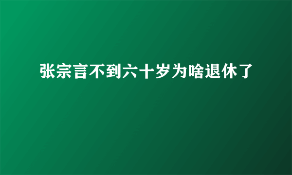 张宗言不到六十岁为啥退休了