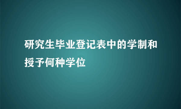 研究生毕业登记表中的学制和授予何种学位