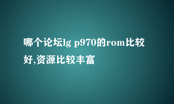 哪个论坛lg p970的rom比较好,资源比较丰富