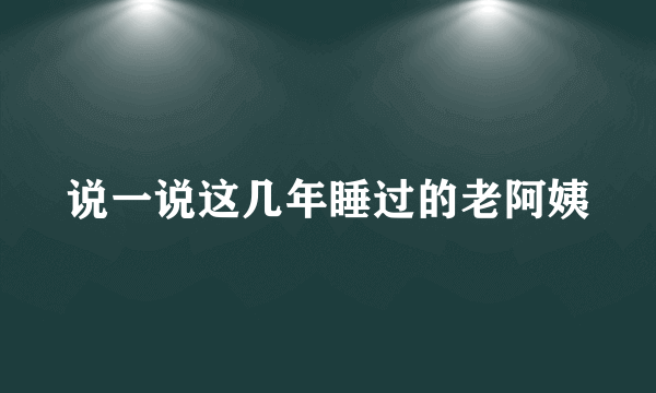 说一说这几年睡过的老阿姨