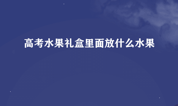 高考水果礼盒里面放什么水果