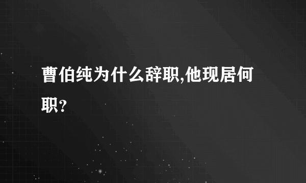 曹伯纯为什么辞职,他现居何职？