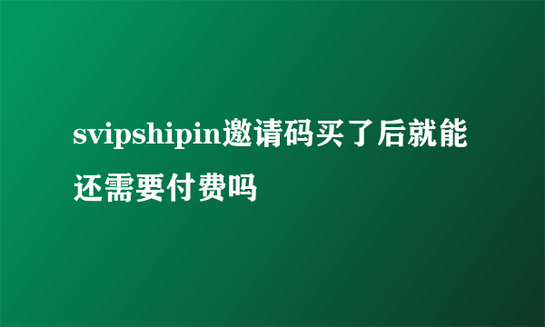 svipshipin邀请码买了后就能还需要付费吗