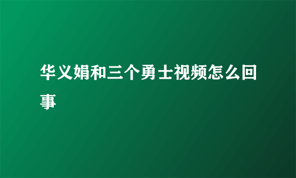 华义娟和三个勇士视频怎么回事