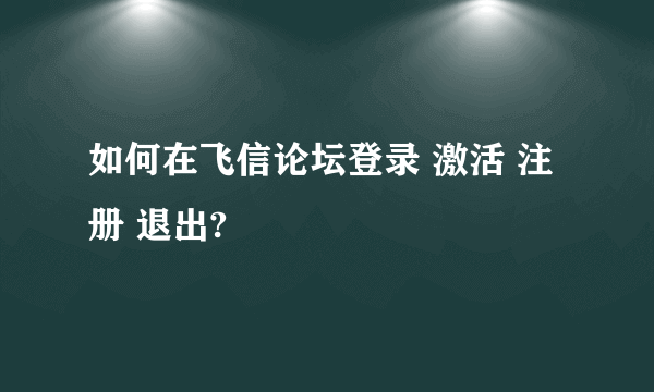 如何在飞信论坛登录 激活 注册 退出?