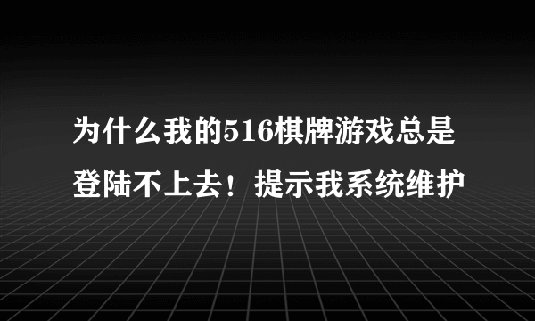 为什么我的516棋牌游戏总是登陆不上去！提示我系统维护