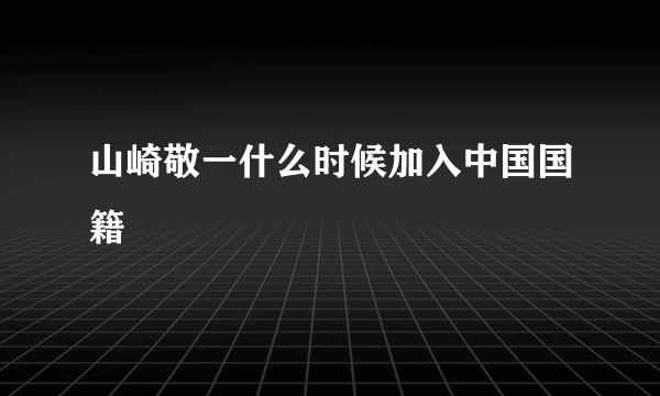 山崎敬一什么时候加入中国国籍