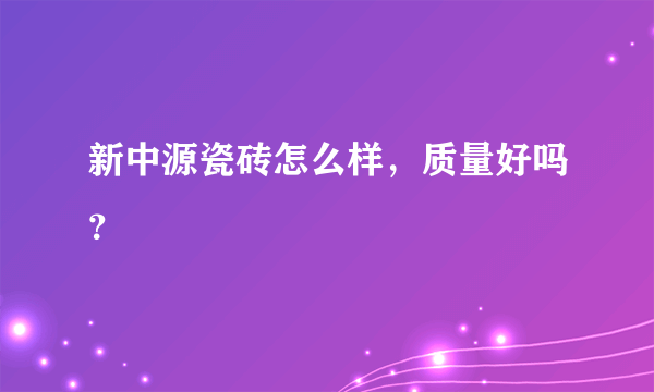 新中源瓷砖怎么样，质量好吗？