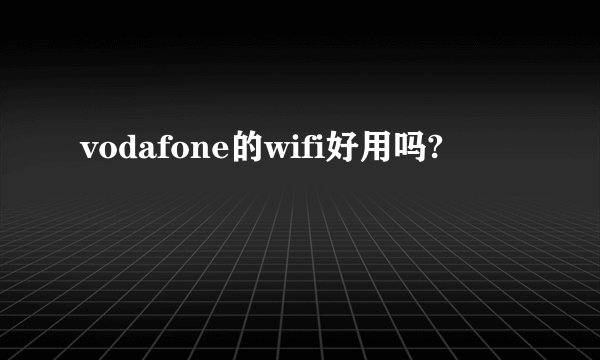 vodafone的wifi好用吗?