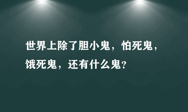 世界上除了胆小鬼，怕死鬼，饿死鬼，还有什么鬼？