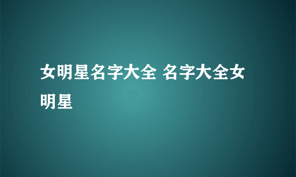 女明星名字大全 名字大全女明星