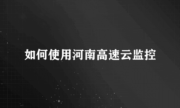 如何使用河南高速云监控