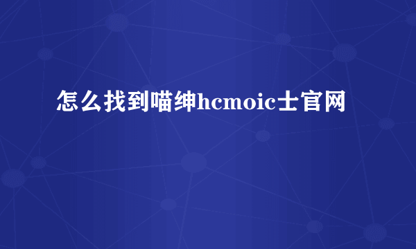 怎么找到喵绅hcmoic士官网