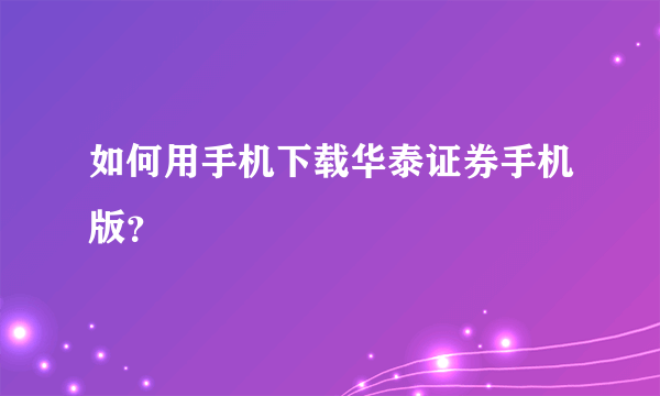 如何用手机下载华泰证券手机版？