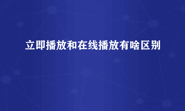 立即播放和在线播放有啥区别