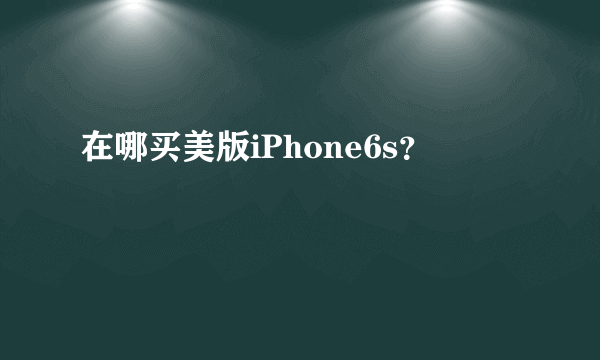 在哪买美版iPhone6s？