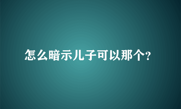 怎么暗示儿子可以那个？