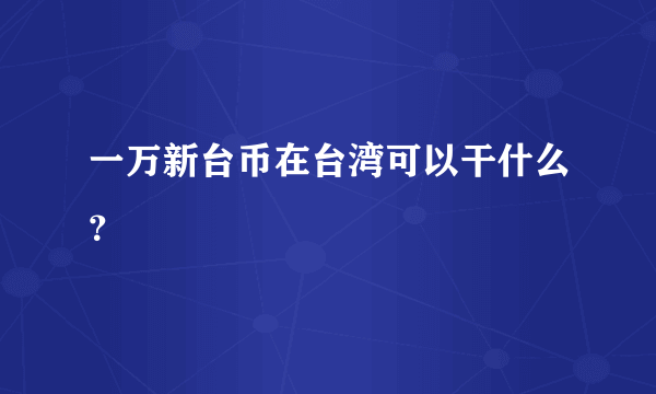 一万新台币在台湾可以干什么？