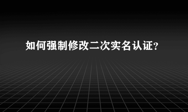 如何强制修改二次实名认证？